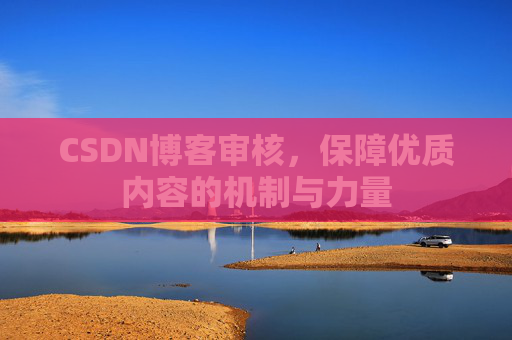 CSDN博客审核，保障优质内容的机制与力量